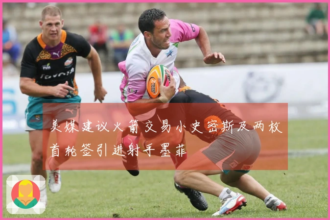 美媒建议火箭交易小史密斯及两枚首轮签引进射手墨菲